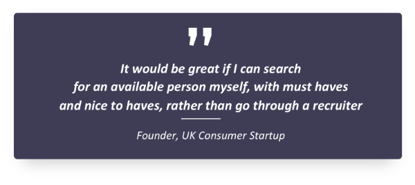 Quote - it would be great if I can search for an available person myself, with must haves and nice to haves, rather than go through a recruiter - Founder, UK Consumer Startup